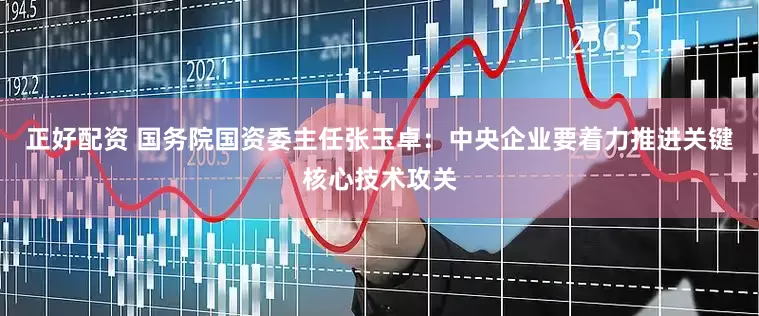 正好配资 国务院国资委主任张玉卓：中央企业要着力推进关键核心技术攻关
