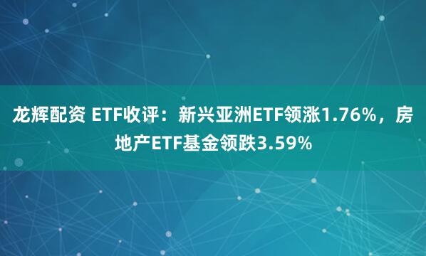 龙辉配资 ETF收评：新兴亚洲ETF领涨1.76%，房地产ETF基金领跌3.59%