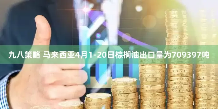 九八策略 马来西亚4月1-20日棕榈油出口量为709397吨