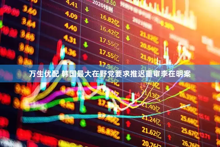 万生优配 韩国最大在野党要求推迟重审李在明案