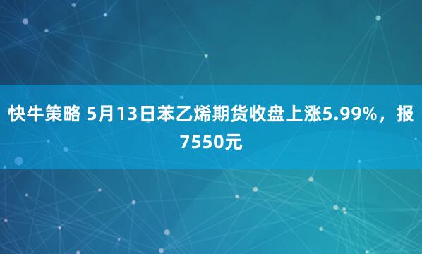 快牛策略 5月13日苯乙烯期货收盘上涨5.99%，报7550元