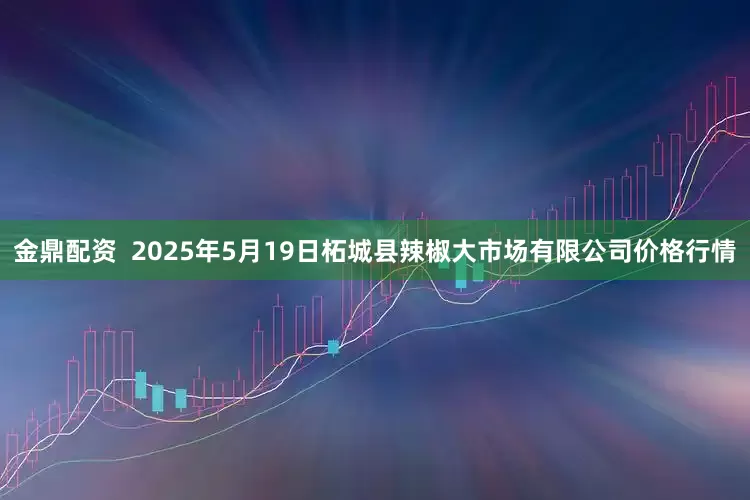 金鼎配资  2025年5月19日柘城县辣椒大市场有限公司价格行情