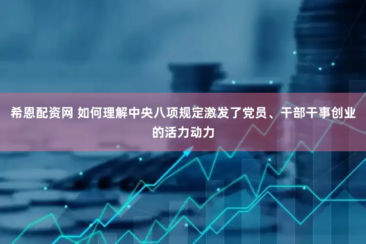 希恩配资网 如何理解中央八项规定激发了党员、干部干事创业的活力动力