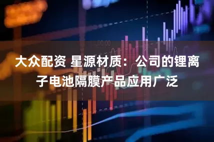 大众配资 星源材质：公司的锂离子电池隔膜产品应用广泛