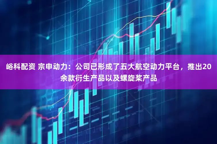 峪科配资 宗申动力：公司已形成了五大航空动力平台，推出20余款衍生产品以及螺旋桨产品