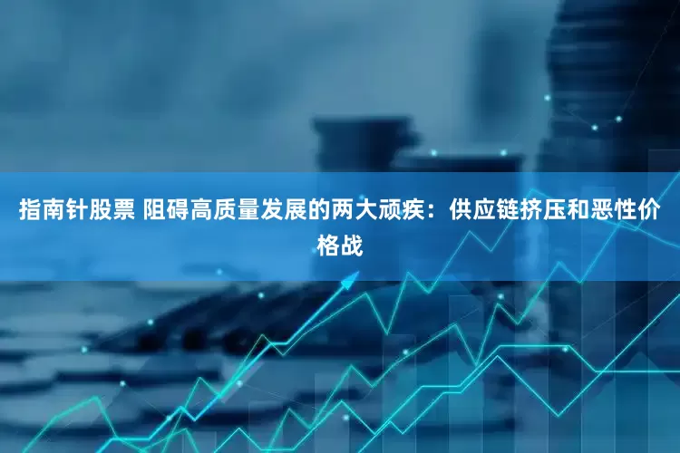 指南针股票 阻碍高质量发展的两大顽疾：供应链挤压和恶性价格战