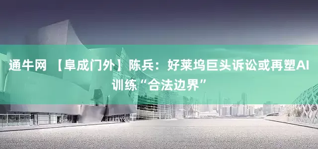 通牛网 【阜成门外】陈兵：好莱坞巨头诉讼或再塑AI训练“合法边界”