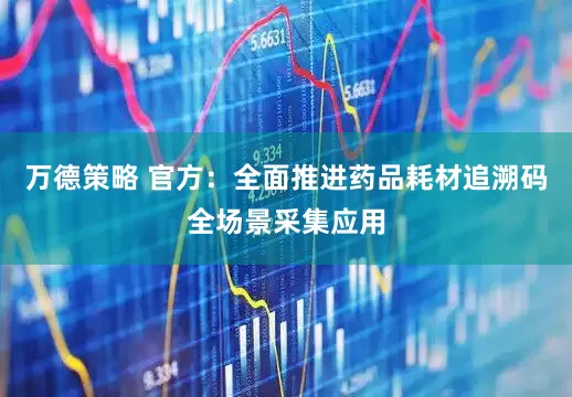 万德策略 官方：全面推进药品耗材追溯码全场景采集应用