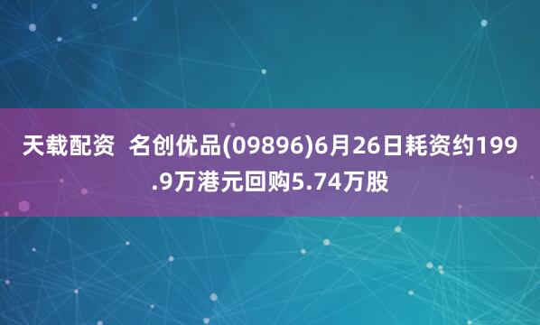 天载配资  名创优品(09896)6月26日耗资约199.9万港元回购5.74万股