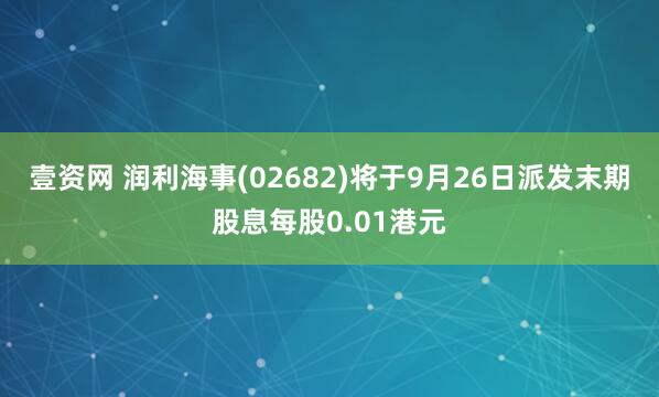 壹资网 润利海事(02682)将于9月26日派发末期股息每股0.01港元