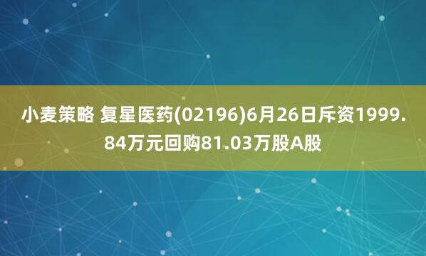小麦策略 复星医药(02196)6月26日斥资1999.84万元回购81.03万股A股
