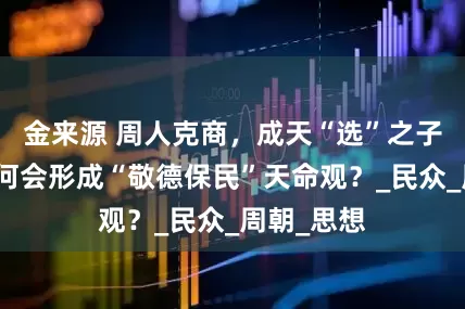 金来源 周人克商，成天“选”之子，西周为何会形成“敬德保民”天命观？_民众_周朝_思想