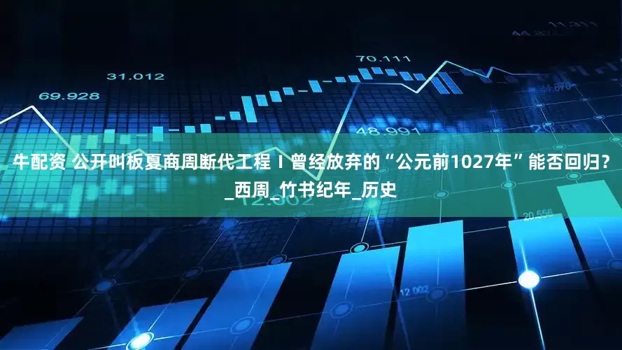 牛配资 公开叫板夏商周断代工程Ⅰ曾经放弃的“公元前1027年”能否回归？_西周_竹书纪年_历史