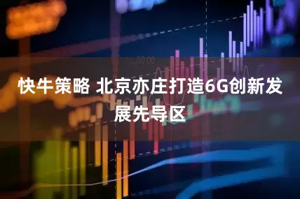 快牛策略 北京亦庄打造6G创新发展先导区