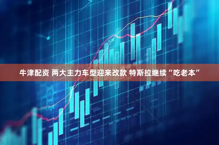 牛津配资 两大主力车型迎来改款 特斯拉继续“吃老本”