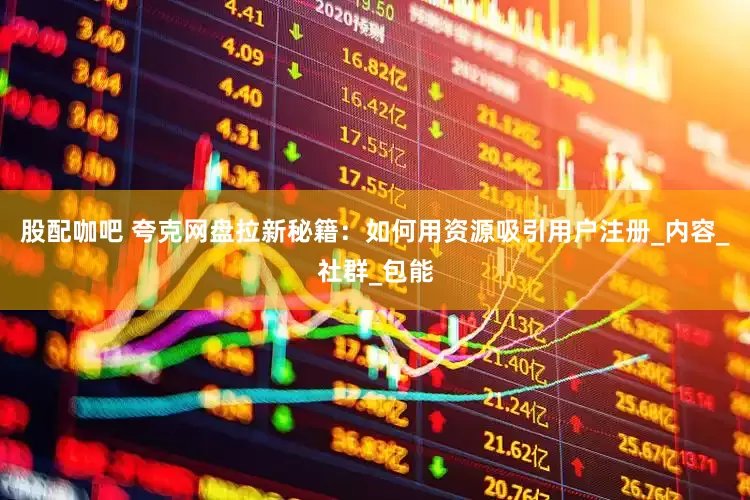 股配咖吧 夸克网盘拉新秘籍：如何用资源吸引用户注册_内容_社群_包能