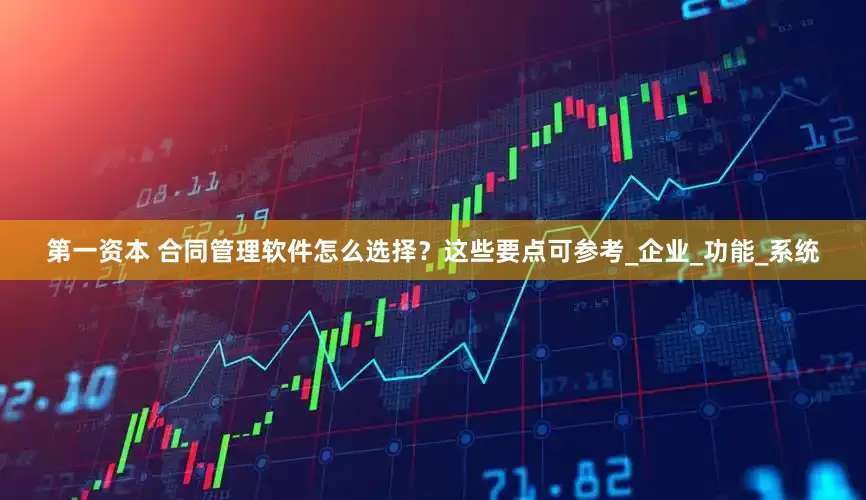 第一资本 合同管理软件怎么选择？这些要点可参考_企业_功能_系统