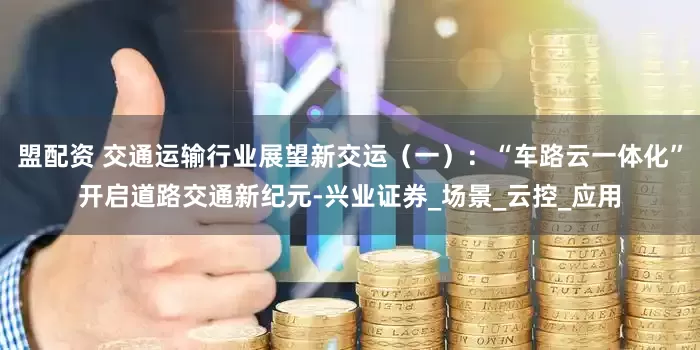 盟配资 交通运输行业展望新交运（一）：“车路云一体化”开启道路交通新纪元-兴业证券_场景_云控_应用