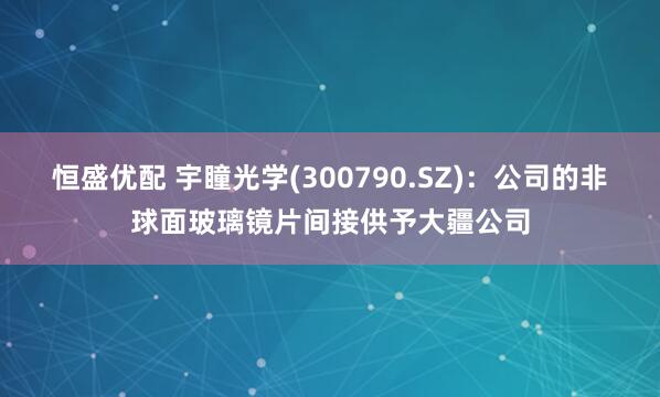 恒盛优配 宇瞳光学(300790.SZ)：公司的非球面玻璃镜片间接供予大疆公司