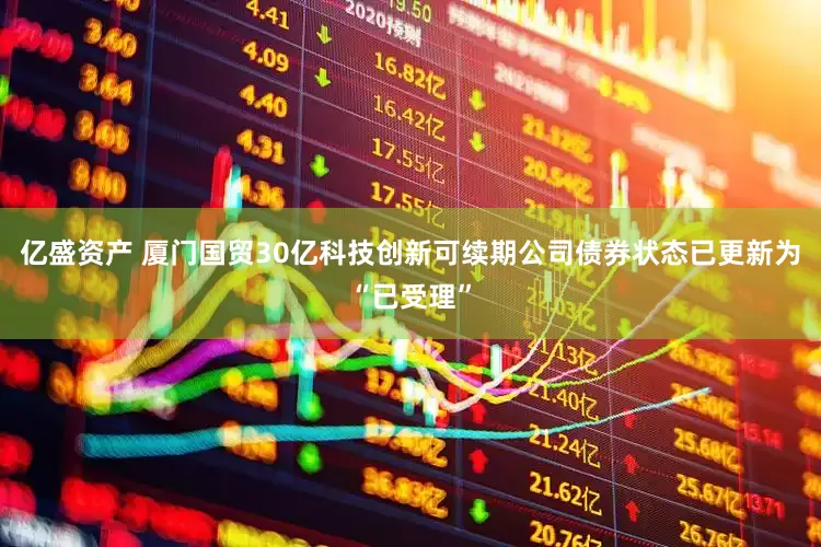 亿盛资产 厦门国贸30亿科技创新可续期公司债券状态已更新为“已受理”