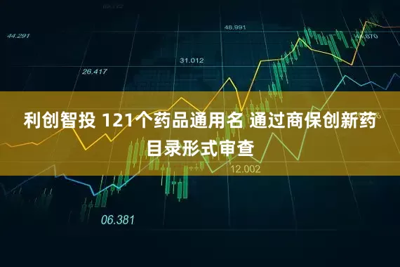 利创智投 121个药品通用名 通过商保创新药目录形式审查