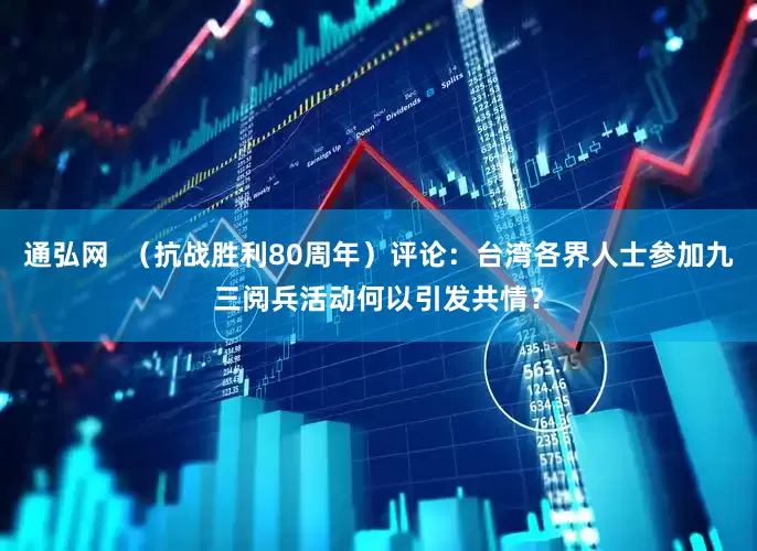 通弘网  （抗战胜利80周年）评论：台湾各界人士参加九三阅兵活动何以引发共情？