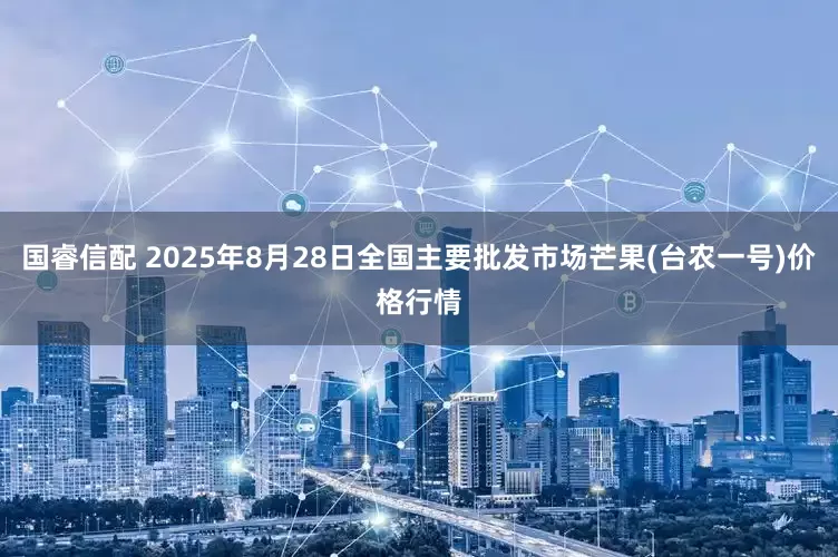 国睿信配 2025年8月28日全国主要批发市场芒果(台农一号)价格行情