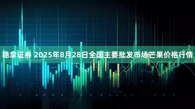 稳拿证券 2025年8月28日全国主要批发市场芒果价格行情