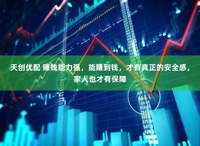 天创优配 赚钱能力强，能赚到钱，才有真正的安全感，家人也才有保障
