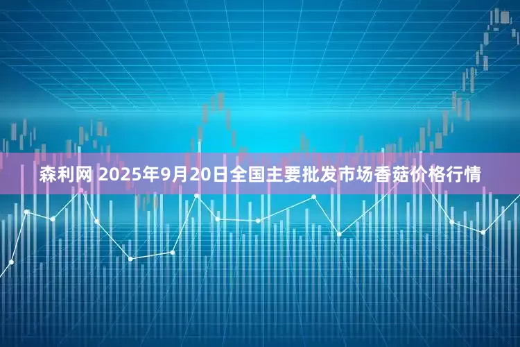 森利网 2025年9月20日全国主要批发市场香菇价格行情