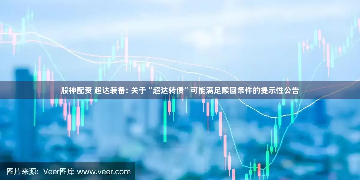 股神配资 超达装备: 关于“超达转债”可能满足赎回条件的提示性公告