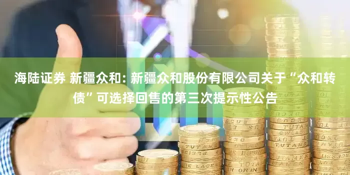 海陆证券 新疆众和: 新疆众和股份有限公司关于“众和转债”可选择回售的第三次提示性公告