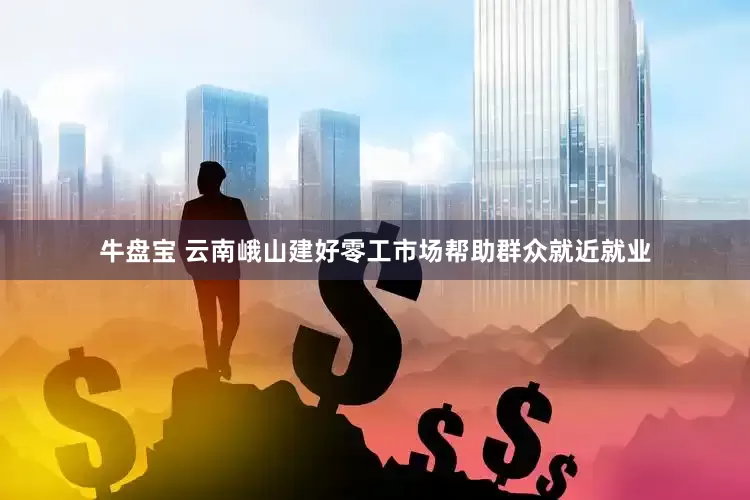 牛盘宝 云南峨山建好零工市场帮助群众就近就业