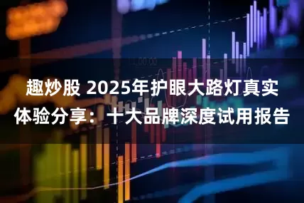 趣炒股 2025年护眼大路灯真实体验分享：十大品牌深度试用报告