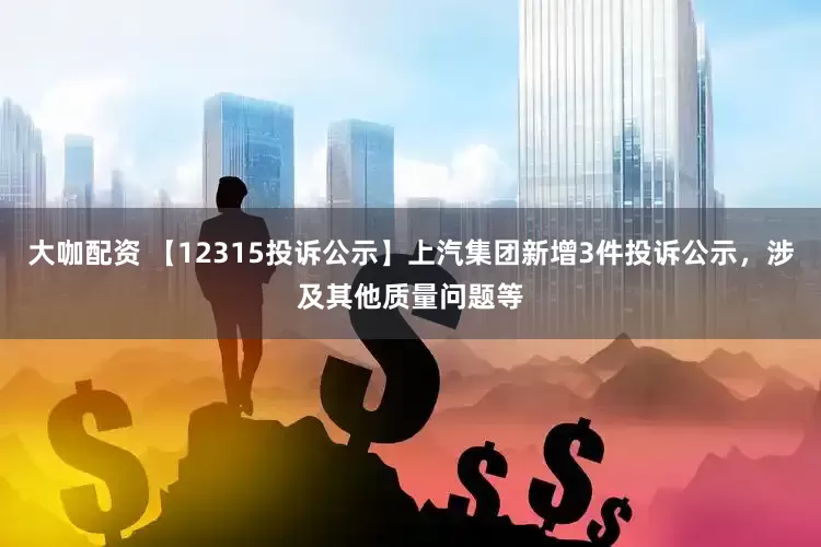 大咖配资 【12315投诉公示】上汽集团新增3件投诉公示,涉及其他质量问题等