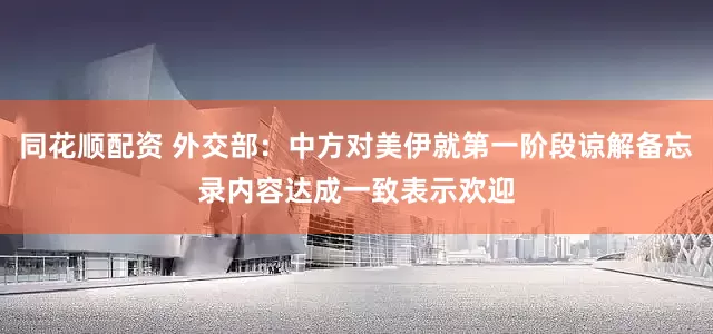 同花顺配资 外交部：中方对美伊就第一阶段谅解备忘录内容达成一致表示欢迎