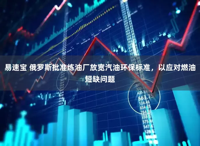 易速宝 俄罗斯批准炼油厂放宽汽油环保标准，以应对燃油短缺问题