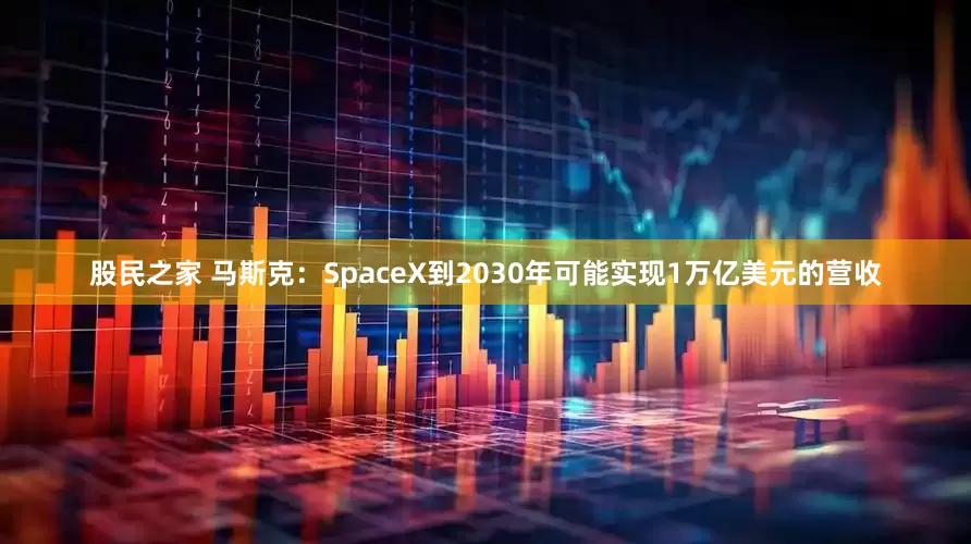 股民之家 马斯克：SpaceX到2030年可能实现1万亿美元的营收