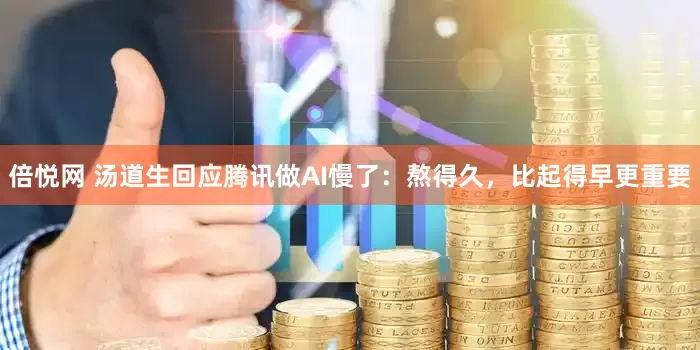 倍悦网 汤道生回应腾讯做AI慢了：熬得久，比起得早更重要
