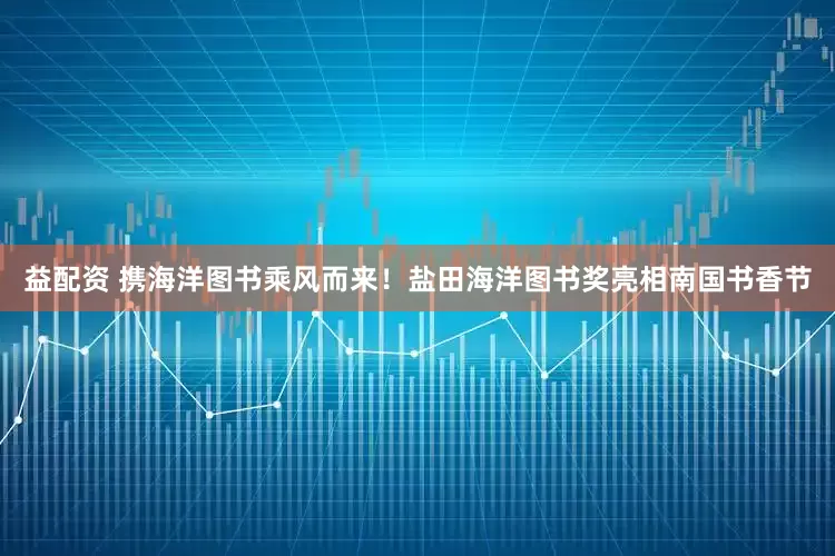 益配资 携海洋图书乘风而来！盐田海洋图书奖亮相南国书香节
